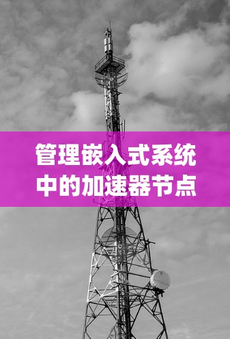 管理嵌入式系统中的加速器节点是一个复杂 yet 可以通过系统优化和工具配置实现的关键步骤。以下是一个系统化的指南，帮助您在嵌入式系统中有效地管理加速器节点