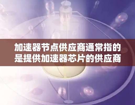 加速器节点供应商通常指的是提供加速器芯片的供应商。加速器芯片是用于提升计算性能的芯片，广泛应用于人工智能、深度学习、并行计算等领域。以下是一些常见的加速器芯片供应商