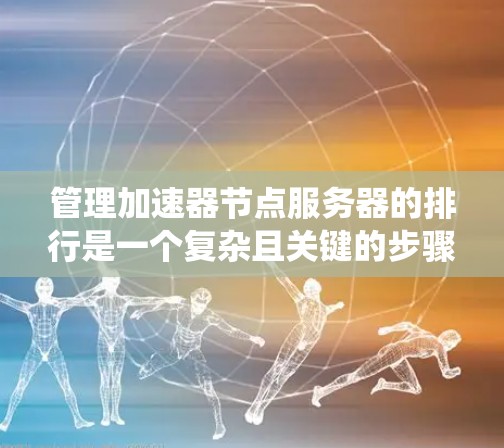 管理加速器节点服务器的排行是一个复杂且关键的步骤,需要综合考虑多个因素来优化服务器的性能和资源利用率。以下是一个结构化的指南,帮助您系统地进行这一管理