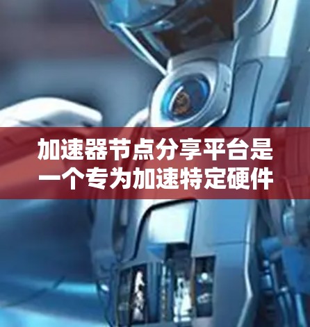 加速器节点分享平台是一个专为加速特定硬件和软件而设计的专用平台，旨在帮助用户获取更好的计算机性能。以下是关于加速器节点分享平台的详细说明