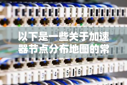 以下是一些关于加速器节点分布地图的常见问题和答案