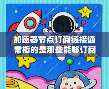 加速器节点订阅链接通常指的是那些能够订阅或访问加速器节点的网站。加速器节点可能指的是特定的网站或平台,用户可以通过这些链接来订阅或访问这些节点
