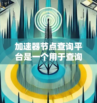 加速器节点查询平台是一个用于查询和管理加速器节点的平台，通常通过API接口实现。以下是详细的查询步骤和配置方法