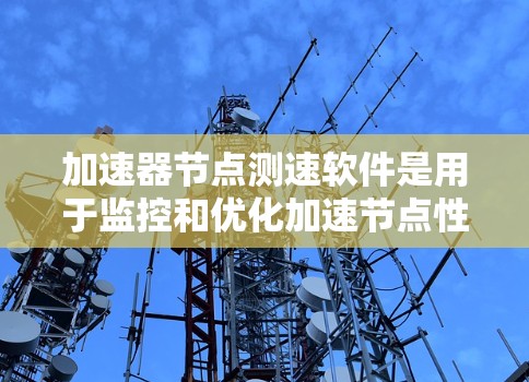 加速器节点测速软件是用于监控和优化加速节点性能的工具，帮助用户了解节点在加速过程中遇到的问题，及时进行优化和改进。以下是其详细信息和使用指南