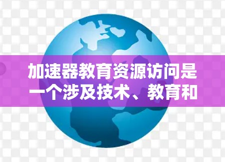 加速器教育资源访问是一个涉及技术、教育和合作的综合概念,主要在教育和科技领域中应用。以下是关于加速器教育资源访问的详细分析