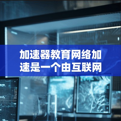 加速器教育网络加速是一个由互联网技术驱动的教育平台,旨在通过优化服务器管理和提供便捷的学习体验来提升教育效率。以下是对该平台的详细介绍