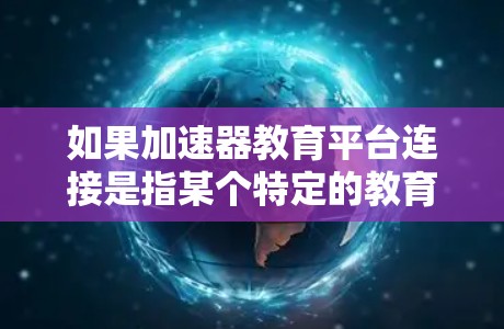 如果加速器教育平台连接是指某个特定的教育平台或加速服务，以下是一些可能的解决方案和信息