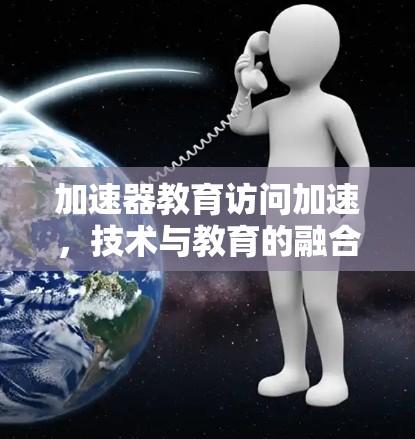 加速器教育访问加速,技术与教育的融合,创新的未来之选