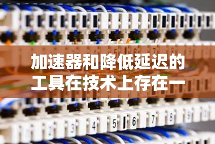 加速器和降低延迟的工具在技术上存在一定的重叠，但它们的应用场景和使用方式有所不同。以下是它们的详细区分
