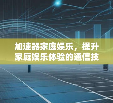 加速器家庭娱乐，提升家庭娱乐体验的通信技术