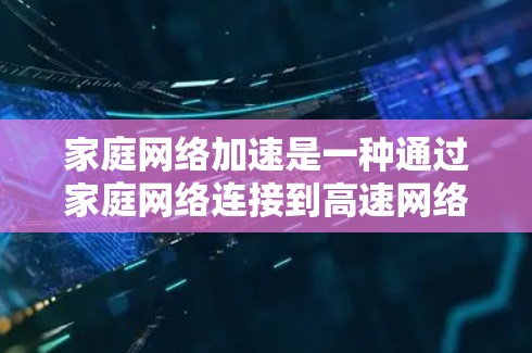 家庭网络加速是一种通过家庭网络连接到高速网络来加速视频、音频等文件的工具。以下是一个详细的使用步骤指南