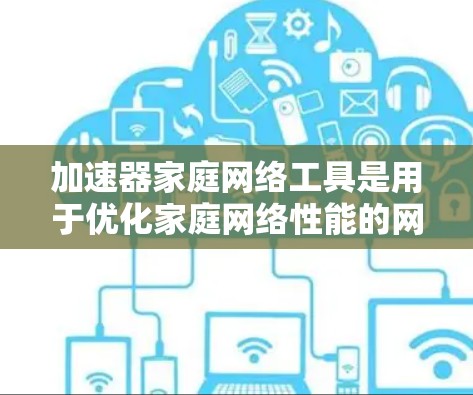 加速器家庭网络工具是用于优化家庭网络性能的网络工具，通常包括路由器、网线和网络管理软件。它们通过调整流量控制、防火墙设置和网络管理来提升网络速度和稳定性。以下是详细的步骤指南