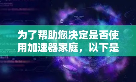 为了帮助您决定是否使用加速器家庭,以下是一个分步骤的评估和推荐