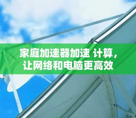 家庭加速器加速 计算,让网络和电脑更高效