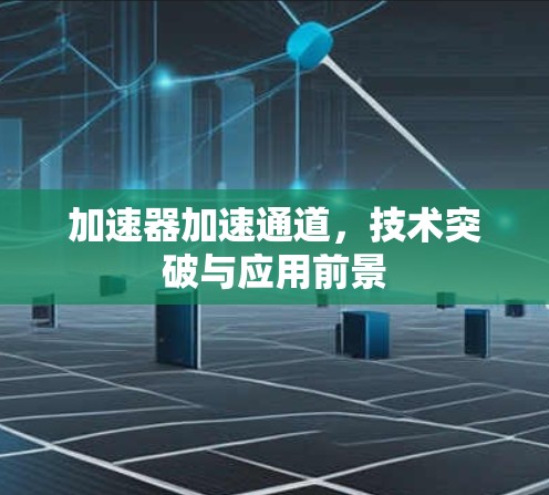 加速器加速通道，技术突破与应用前景