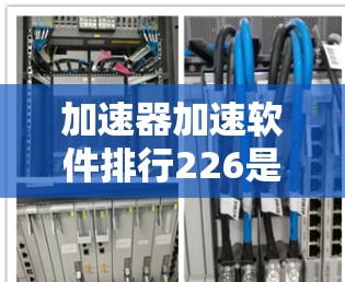 加速器加速软件排行226是一项评估加速软件性能的标准排行榜,旨在帮助用户和开发者评估哪些软件在加速应用中表现最佳。以下是关于该排行的详细分析