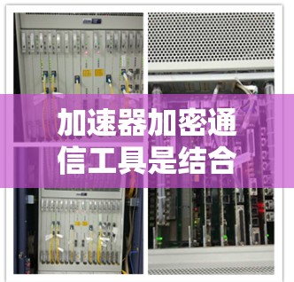 加速器加密通信工具是结合了加速和加密功能的工具，旨在提升网络性能并保护数据安全。以下是对这些工具的系统性总结