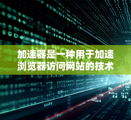 加速器是一种用于加速浏览器访问网站的技术，旨在提高用户体验。以下是关于加速器和加密连接工具的详细总结