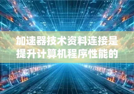 加速器技术资料连接是提升计算机程序性能的重要工具，通过直接访问和处理系统文件或数据，显著提高程序的执行速度和效率。以下是关于加速器的详细解释