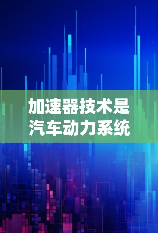 加速器技术是汽车动力系统中的核心部分，主要通过自动变速器、机械变速器、四轮驱动、四点式驱动和混合动力系统等多种形式来提升车辆的加速性能、燃油效率和驾驶便利性。以下是加速器技术的关键区别和应用
