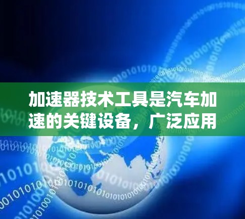 加速器技术工具是汽车加速的关键设备，广泛应用于加速发动机、动力增压和混合动力系统。以下是关于这些技术工具的详细说明