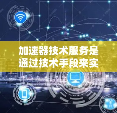 加速器技术服务是通过技术手段来实现车辆加速的设备，主要包括传感器、控制算法和电池管理等部分。以下是对加速器技术服务的详细分析
