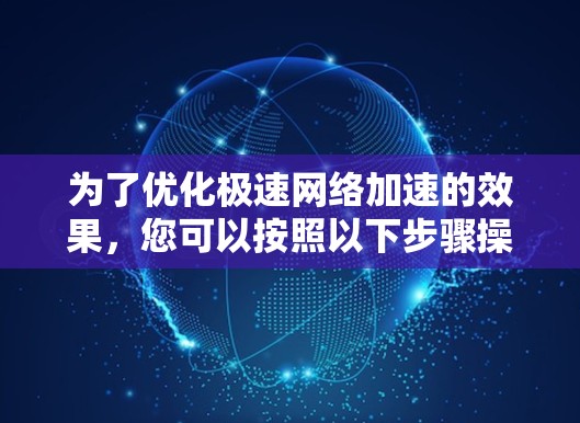 为了优化极速网络加速的效果,您可以按照以下步骤操作