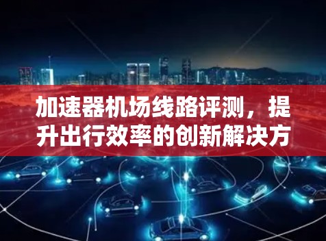 加速器机场线路评测，提升出行效率的创新解决方案