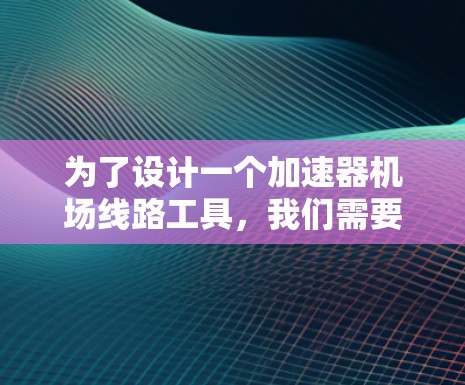 为了设计一个加速器机场线路工具，我们需要考虑多个功能模块，以满足用户的需求。以下是详细的步骤和方案