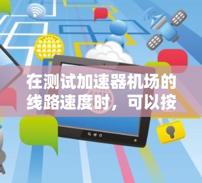在测试加速器机场的线路速度时，可以按照以下步骤进行操作