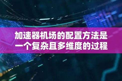 加速器机场的配置方法是一个复杂且多维度的过程，涉及多个环节，包括基础设施建设、运营管理和维护保养等。以下是对该过程的详细分步说明