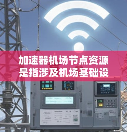 加速器机场节点资源是指涉及机场基础设施优化和运营效率提升的关键技术或设备,主要包括以下几个方面