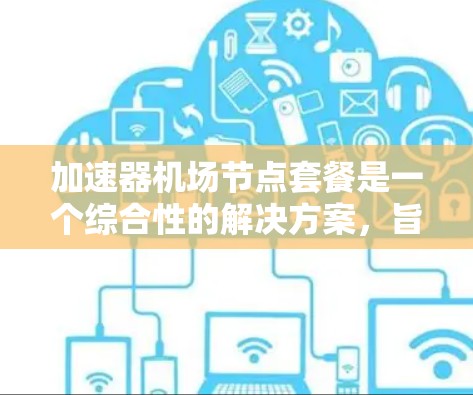 加速器机场节点套餐是一个综合性的解决方案,旨在为机场内的乘客、行李和设备提供快速移动的便利。以下是对加速器机场节点套餐的详细分析和解决方案