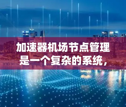 加速器机场节点管理是一个复杂的系统,旨在优化机场运行状态,确保机场节点符合相关规范。以下是对该系统的详细分析和步骤