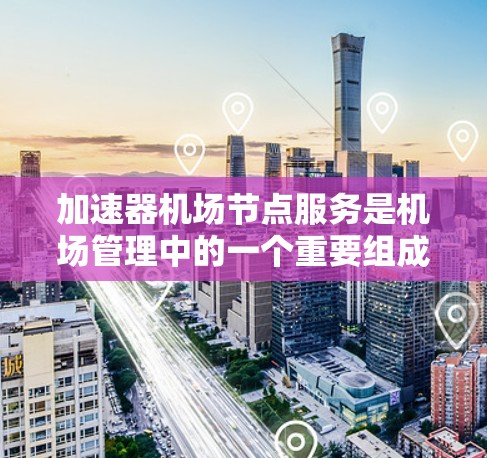加速器机场节点服务是机场管理中的一个重要组成部分，旨在提升起飞和降落速度，确保飞机的安全运行。以下是对加速器机场节点服务的详细分析