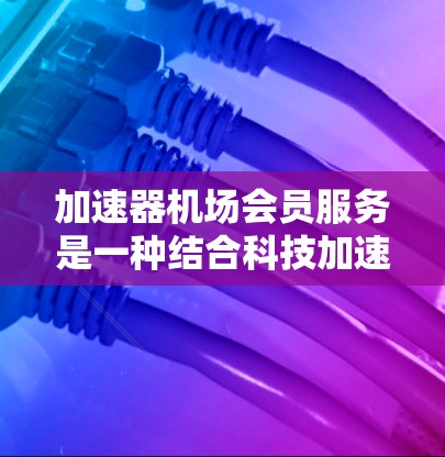 加速器机场会员服务是一种结合科技加速器和机场会员的综合服务模式,旨在通过加速器技术提升机场附近的服务效率,同时利用会员卡享受更多便利。以下是该服务的详细分析