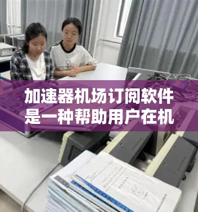加速器机场订阅软件是一种帮助用户在机场上使用手机应用程序的工具，通常用于预订机票、兑换兑换卡、办理行李等机场服务。以下是关于该软件的详细解析
