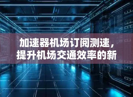 加速器机场订阅测速,提升机场交通效率的新解决方案
