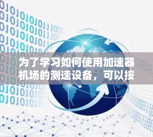 为了学习如何使用加速器机场的测速设备,可以按照以下步骤进行
