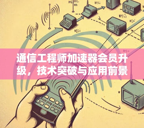 通信工程师加速器会员升级，技术突破与应用前景
