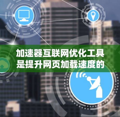 加速器互联网优化工具是提升网页加载速度的重要工具,涉及多个方面的优化。以下是对加速器工具的系统性总结,帮助你更好地选择适合自己的工具