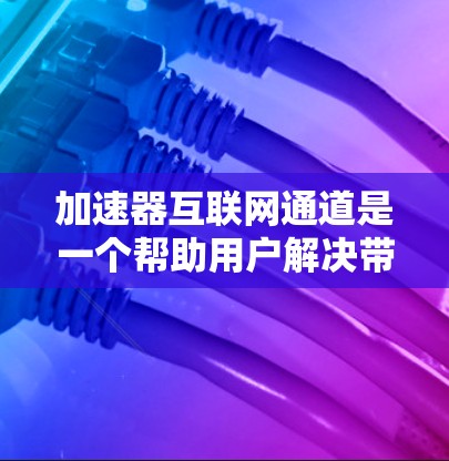加速器互联网通道是一个帮助用户解决带宽不足问题的工具,提供了多种加速方式,适合不同类型的网站和视频。以下是对该服务的详细总结