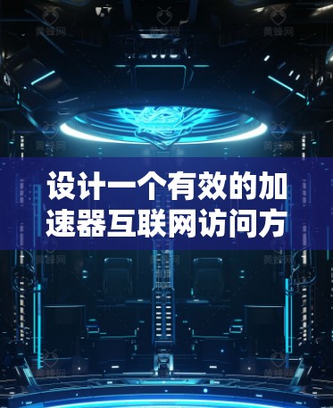 设计一个有效的加速器互联网访问方案，需要从多个维度进行全面考虑。以下是详细的步骤说明