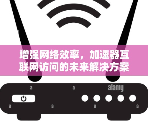 增强网络效率，加速器互联网访问的未来解决方案