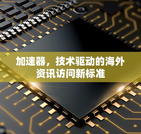加速器，技术驱动的海外资讯访问新标准