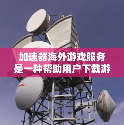 加速器海外游戏服务是一种帮助用户下载游戏的工具,通过加速游戏下载速度、减少延迟并提供更流畅的体验。以下是对该主题的详细总结