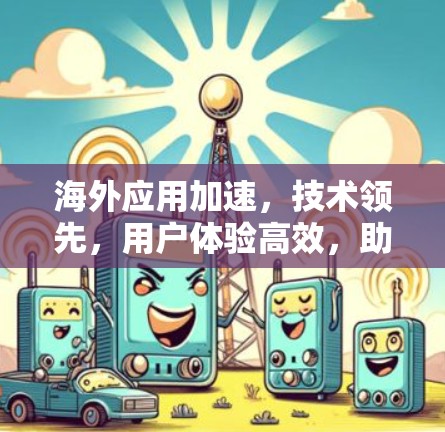 海外应用加速,技术领先,用户体验高效,助力全球应用扩展