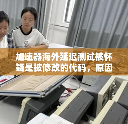 加速器海外延迟测试被怀疑是被修改的代码,原因可以从以下几个方面进行分析