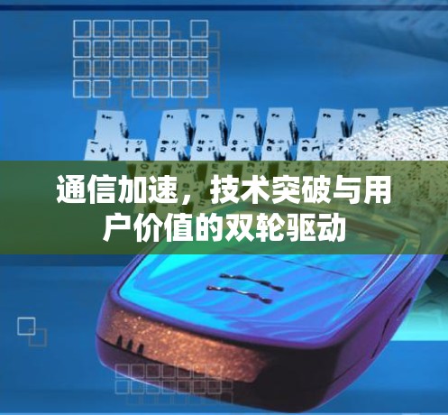 通信加速,技术突破与用户价值的双轮驱动