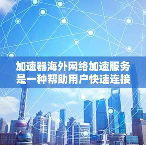 加速器海外网络加速服务是一种帮助用户快速连接国外服务器的工具。以下是一些常见的海外网络加速器推荐,供您参考